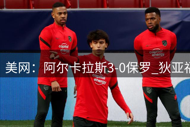 美网：阿尔卡拉斯3-0保罗 狄亚福3-0完胜梅总挺进八强